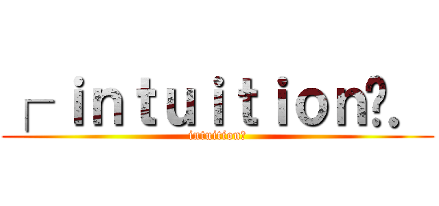 ┌ ｉｎｔｕｉｔｉｏｎ〞． (intuition〞)