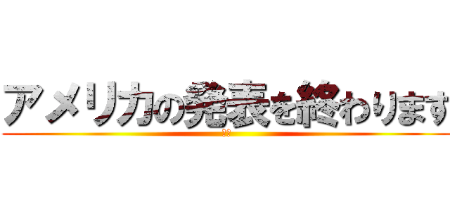 アメリカの発表を終わります (　　)