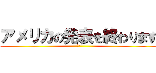 アメリカの発表を終わります (　　)