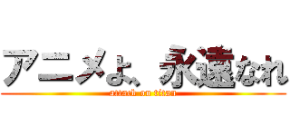 アニメよ、永遠なれ (attack on titan)