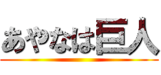 あやなは巨人 ()