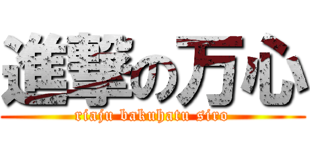 進撃の万心 (riaju bakuhatu siro)