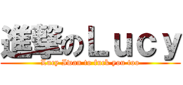進撃のＬｕｃｙ (Lucy Iwan to fuck you too)