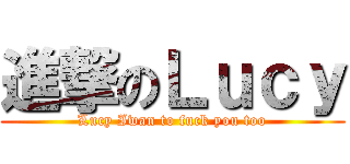 進撃のＬｕｃｙ (Lucy Iwan to fuck you too)