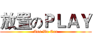 放置のＰＬＡＹ (Ass We Can)