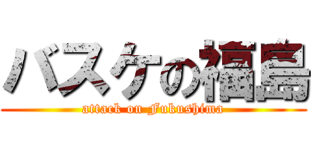 バスケの福島 (attack on Fukushima)