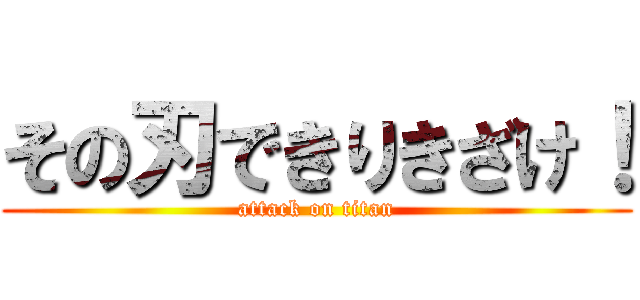 その刃できりきざけ！ (attack on titan)