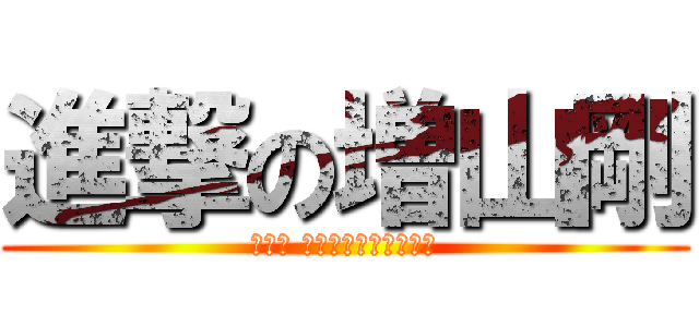 進撃の増山剛 (タケシ マスヤマヲクチクセヨ)