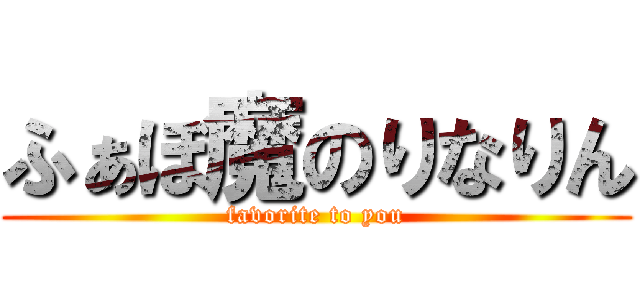 ふぁぼ魔のりなりん (favorite to you)