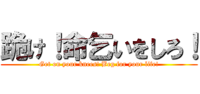 跪け！命乞いをしろ！ (Get on your knees! Beg for your life!)