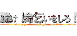 跪け！命乞いをしろ！ (Get on your knees! Beg for your life!)