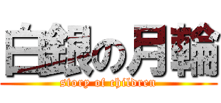 白銀の月輪 (story of children)