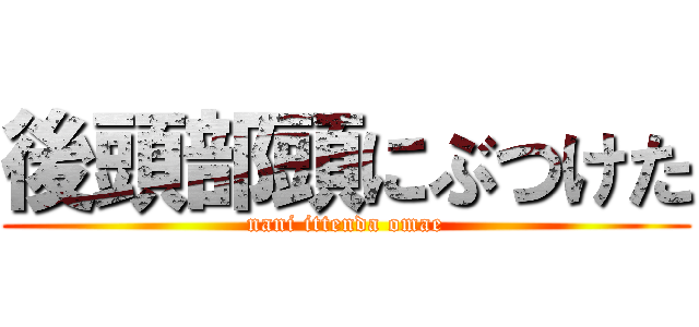 後頭部頭にぶつけた (nani ittenda omae)