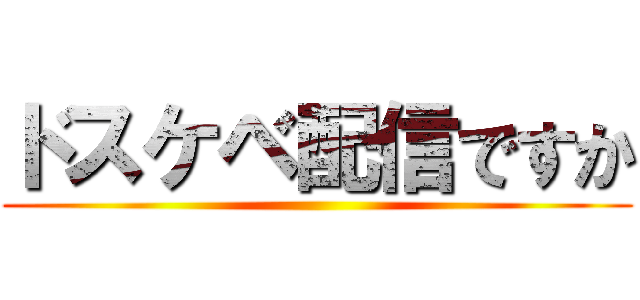 ドスケベ配信ですか ()