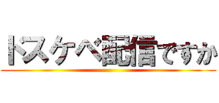 ドスケベ配信ですか ()