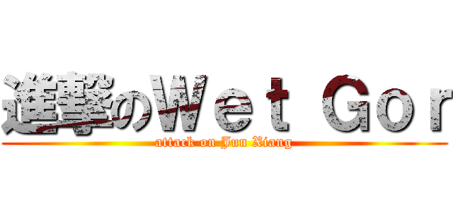進撃のＷｅｔ Ｇｏｒ (attack on Jun Xiang)