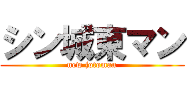 シン城東マン (new jotoman)