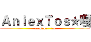 ＡｎｉｅｘＴｏｓ★嘎 (attack on titan)
