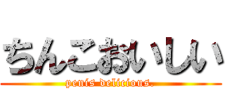 ちんこおいしい (penis delicious.)