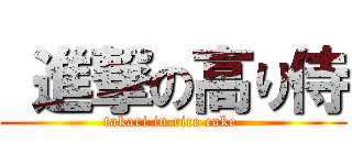  進撃の高り侍 (takari in rice cake )