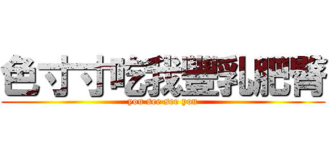 色寸寸吃我豐乳肥臀 (you see see you)