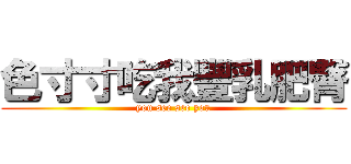 色寸寸吃我豐乳肥臀 (you see see you)