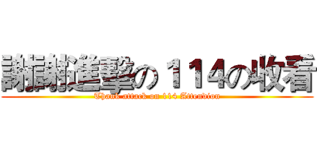謝謝進擊の１１４の收看 (Thank attack on 114 Attendion)
