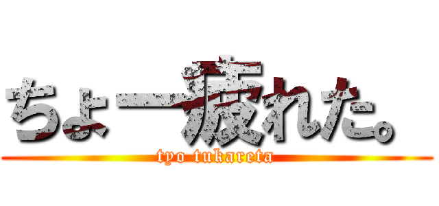 ちょー疲れた。 (tyo tukareta)
