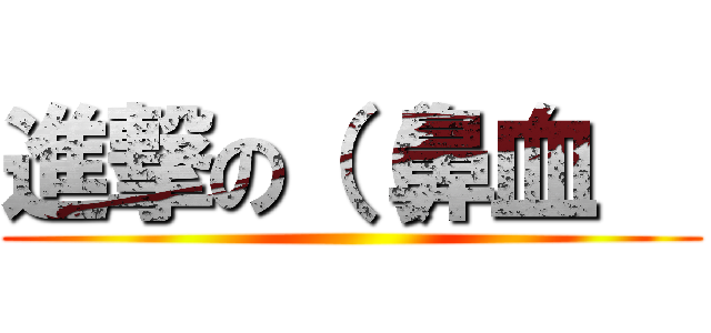 進撃の（（鼻血   ()