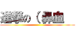 進撃の（（鼻血   ()