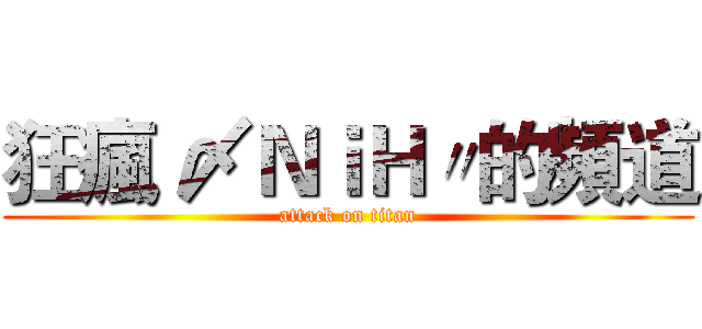 狂瘋 〆ＮｉＨ〃的頻道 (attack on titan)