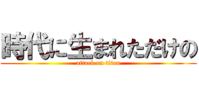 時代に生まれただけの (attack on titan)