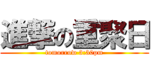 進撃の重聚日 (tomorrow 3:30pm)