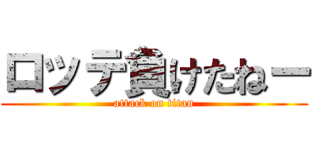 ロッテ負けたねー (attack on titan)