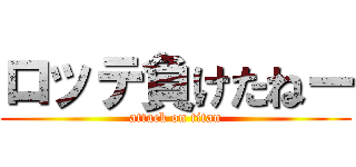 ロッテ負けたねー (attack on titan)