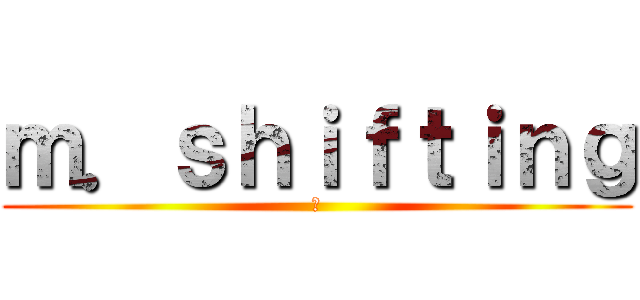 ｍ．ｓｈｉｆｔｉｎｇ (😸)