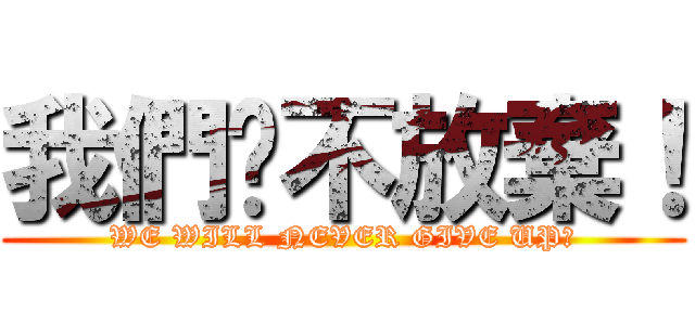 我們绝不放棄！ (WE WILL NEVER GIVE UP！)