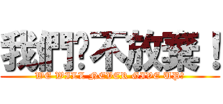 我們绝不放棄！ (WE WILL NEVER GIVE UP！)