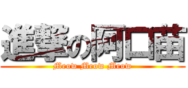 進撃の阿口苗 (Meow Meow Meow)