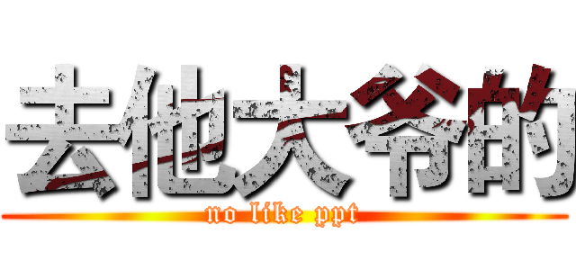 去他大爷的 (no like ppt)