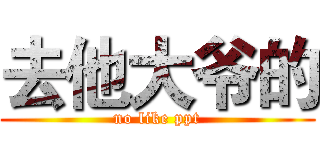 去他大爷的 (no like ppt)