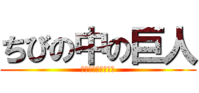 ちびの中の巨人 (それは私だああああ)