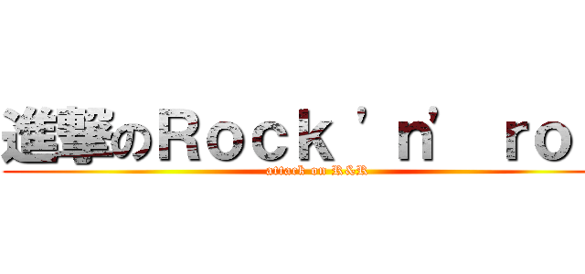 進撃のＲｏｃｋ \'ｎ\' ｒｏｌｌ (attack on R&R)