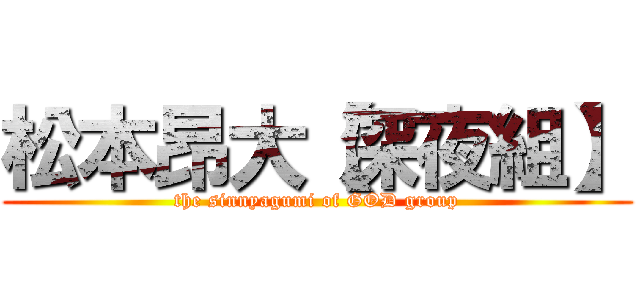 松本昂大【深夜組】 (the sinnyagumi of GOD group)