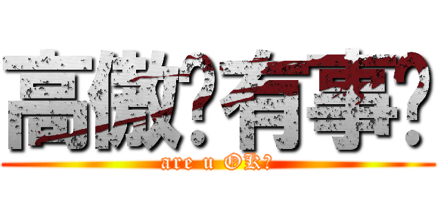 高傲你有事嗎 (are u OK？)