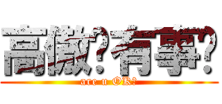 高傲你有事嗎 (are u OK？)