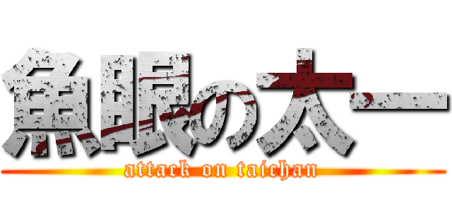 魚眼の太一 (attack on taichan)