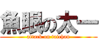 魚眼の太一 (attack on taichan)