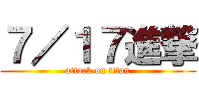 ７／１７進撃 (attack on titan)