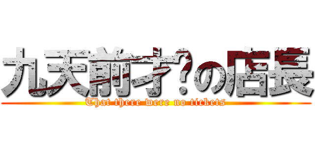 九天前才說の店長 (That there were no tickets)